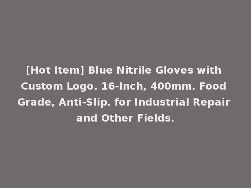 [Hot Item] Blue Nitrile Gloves with Custom Logo. 16-Inch, 400mm. Food Grade, Anti-Slip. for Industrial Repair and Other Fields.