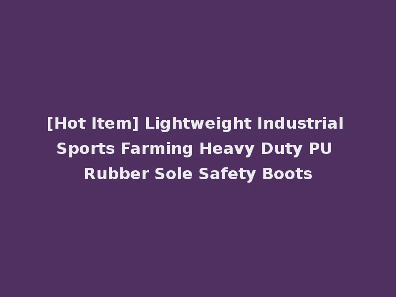 [Hot Item] Lightweight Industrial Sports Farming Heavy Duty PU Rubber Sole Safety Boots
