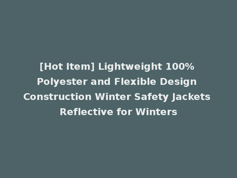 [Hot Item] Lightweight 100% Polyester and Flexible Design Construction Winter Safety Jackets Reflective for Winters