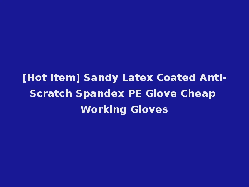 [Hot Item] Sandy Latex Coated Anti-Scratch Spandex PE Glove Cheap Working Gloves