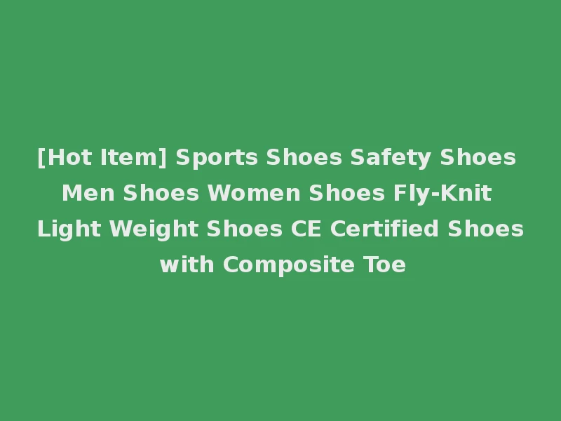 [Hot Item] Sports Shoes Safety Shoes Men Shoes Women Shoes Fly-Knit Light Weight Shoes CE Certified Shoes with Composite Toe