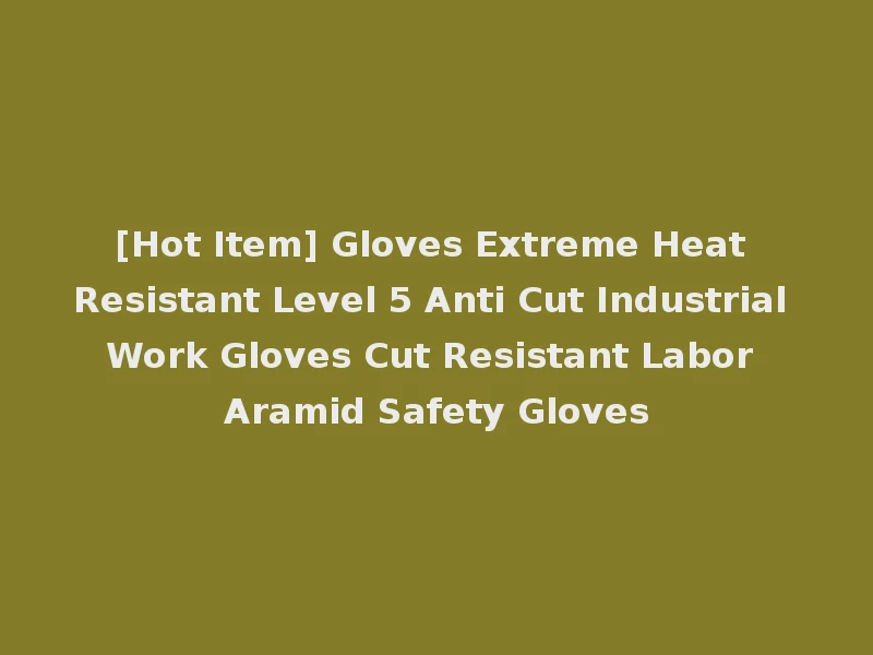 [Hot Item] Gloves Extreme Heat Resistant Level 5 Anti Cut Industrial Work Gloves Cut Resistant Labor Aramid Safety Gloves
