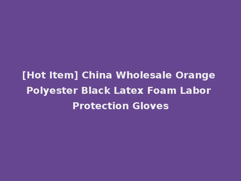 [Hot Item] China Wholesale Orange Polyester Black Latex Foam Labor Protection Gloves