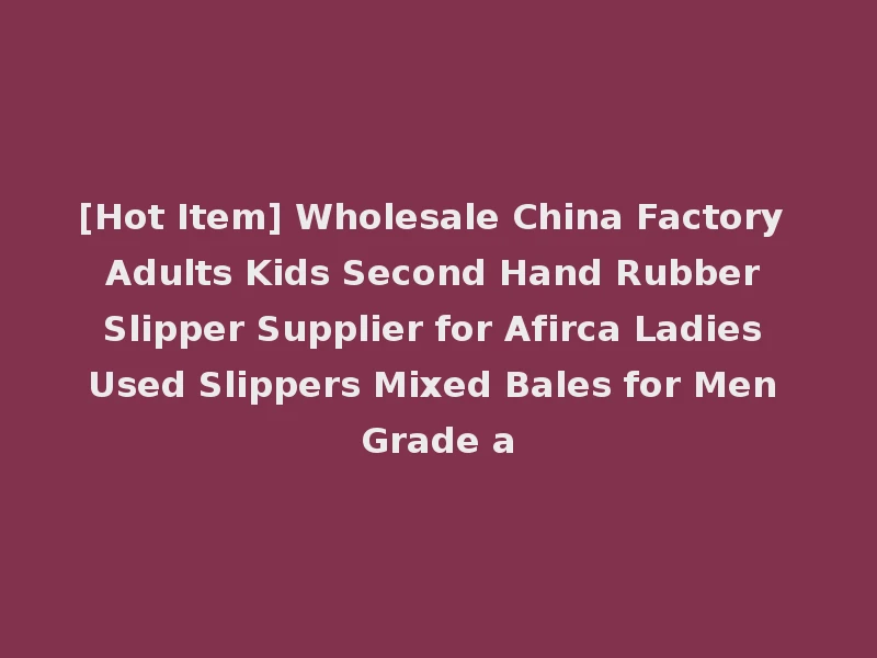 [Hot Item] Wholesale China Factory Adults Kids Second Hand Rubber Slipper Supplier for Afirca Ladies Used Slippers Mixed Bales for Men Grade a