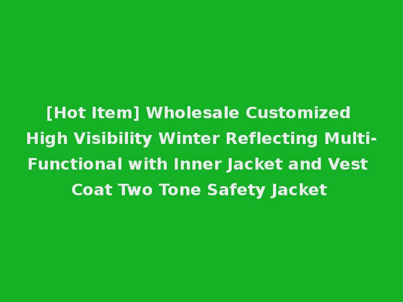 [Hot Item] Wholesale Customized High Visibility Winter Reflecting Multi-Functional with Inner Jacket and Vest Coat Two Tone Safety Jacket