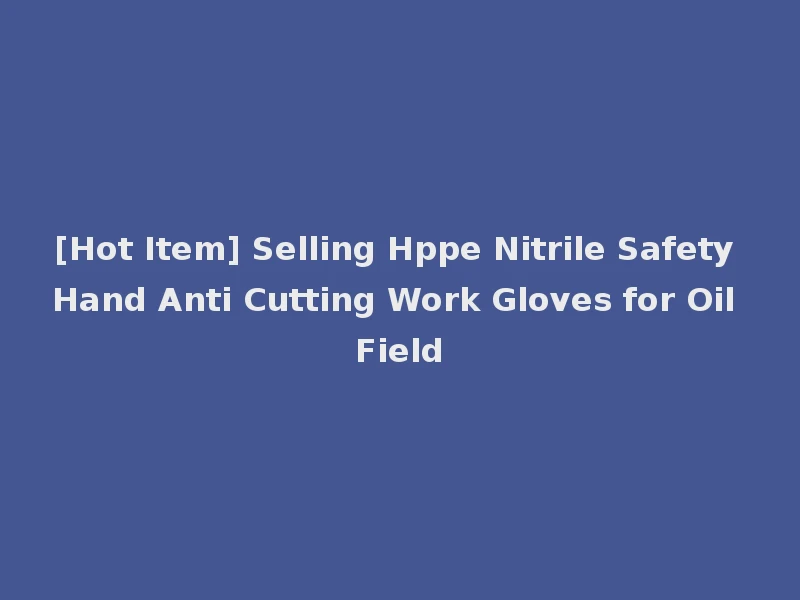 [Hot Item] Selling Hppe Nitrile Safety Hand Anti Cutting Work Gloves for Oil Field