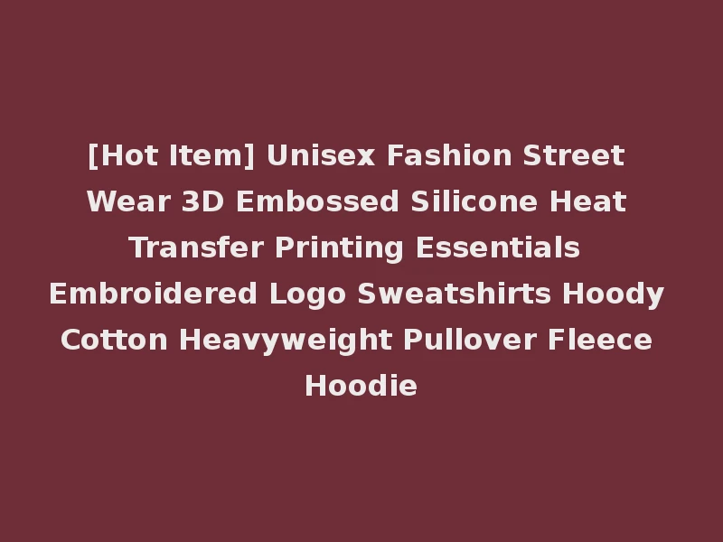 [Hot Item] Unisex Fashion Street Wear 3D Embossed Silicone Heat Transfer Printing Essentials Embroidered Logo Sweatshirts Hoody Cotton Heavyweight Pullover Fleece Hoodie