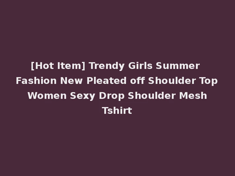 [Hot Item] Trendy Girls Summer Fashion New Pleated off Shoulder Top Women Sexy Drop Shoulder Mesh Tshirt