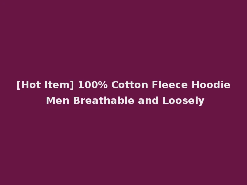 [Hot Item] 100% Cotton Fleece Hoodie Men Breathable and Loosely