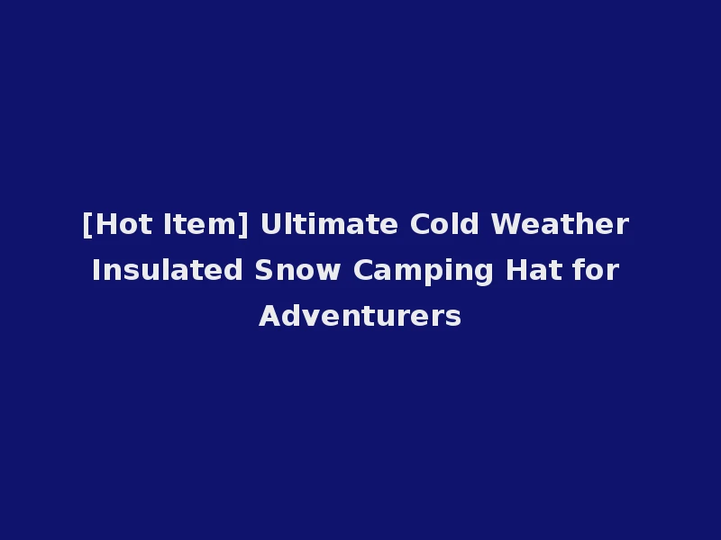 [Hot Item] Ultimate Cold Weather Insulated Snow Camping Hat for Adventurers