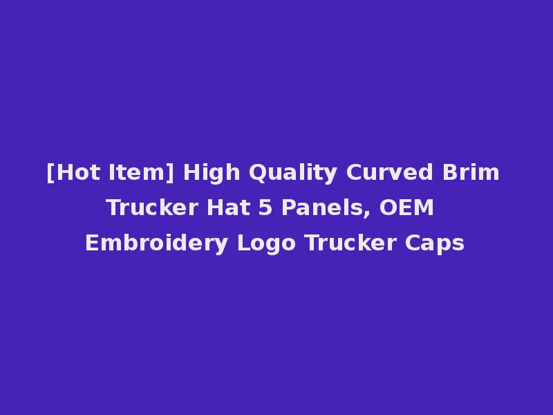 [Hot Item] High Quality Curved Brim Trucker Hat 5 Panels, OEM Embroidery Logo Trucker Caps