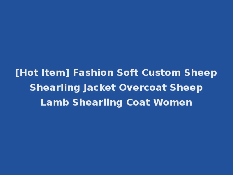 [Hot Item] Fashion Soft Custom Sheep Shearling Jacket Overcoat Sheep Lamb Shearling Coat Women