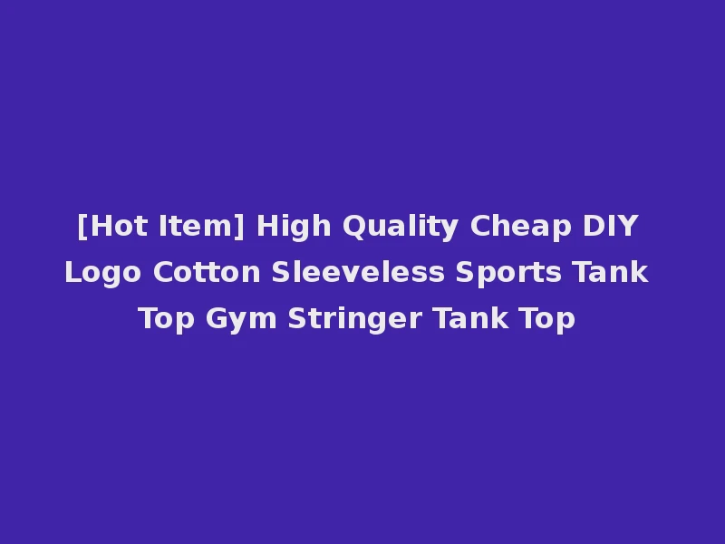 [Hot Item] High Quality Cheap DIY Logo Cotton Sleeveless Sports Tank Top Gym Stringer Tank Top