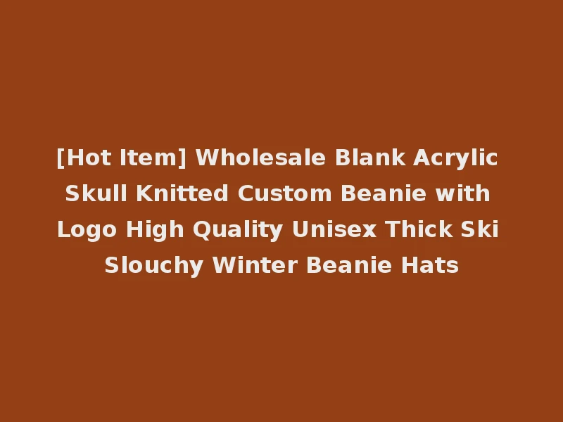 [Hot Item] Wholesale Blank Acrylic Skull Knitted Custom Beanie with Logo High Quality Unisex Thick Ski Slouchy Winter Beanie Hats