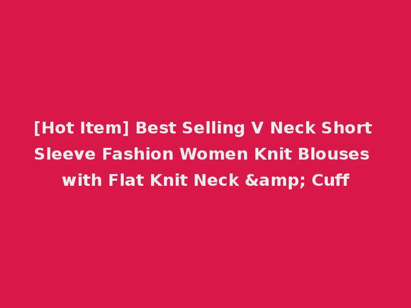 [Hot Item] Best Selling V Neck Short Sleeve Fashion Women Knit Blouses with Flat Knit Neck & Cuff