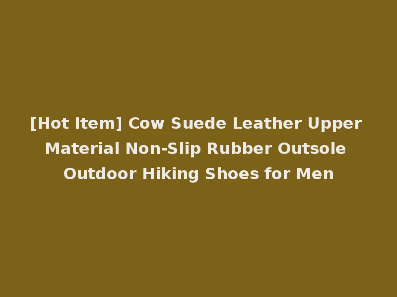 [Hot Item] Cow Suede Leather Upper Material Non-Slip Rubber Outsole Outdoor Hiking Shoes for Men
