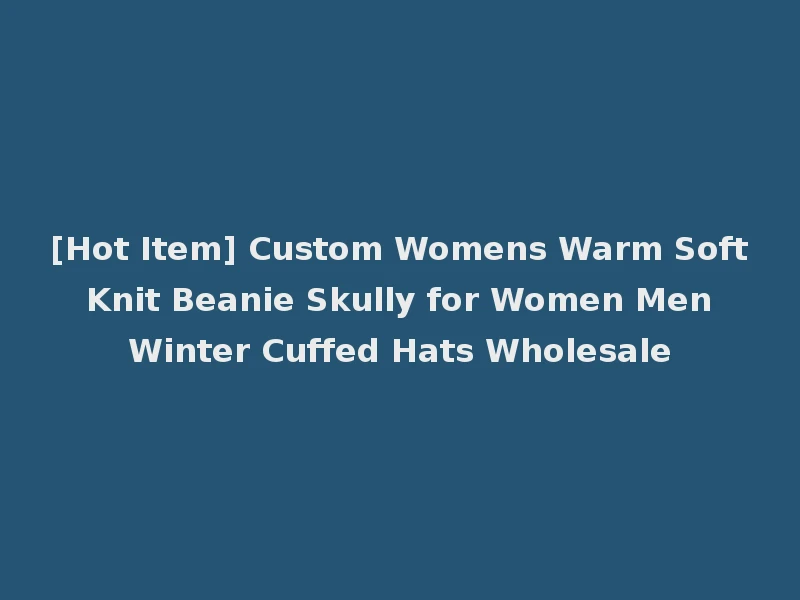 [Hot Item] Custom Womens Warm Soft Knit Beanie Skully for Women Men Winter Cuffed Hats Wholesale