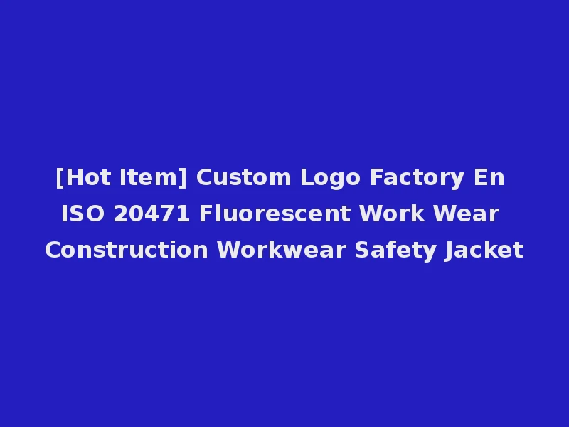 [Hot Item] Custom Logo Factory En ISO 20471 Fluorescent Work Wear Construction Workwear Safety Jacket