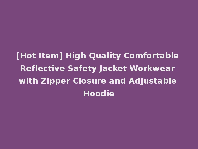[Hot Item] High Quality Comfortable Reflective Safety Jacket Workwear with Zipper Closure and Adjustable Hoodie