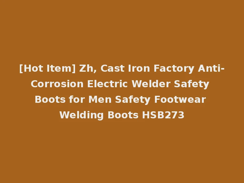 [Hot Item] Zh, Cast Iron Factory Anti-Corrosion Electric Welder Safety Boots for Men Safety Footwear Welding Boots HSB273