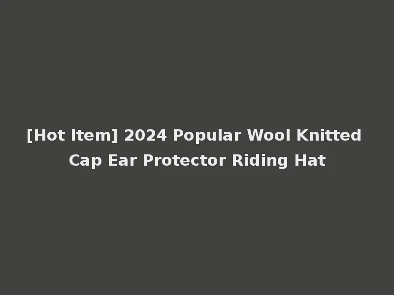 [Hot Item] 2024 Popular Wool Knitted Cap Ear Protector Riding Hat