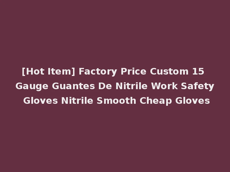 [Hot Item] Factory Price Custom 15 Gauge Guantes De Nitrile Work Safety Gloves Nitrile Smooth Cheap Gloves