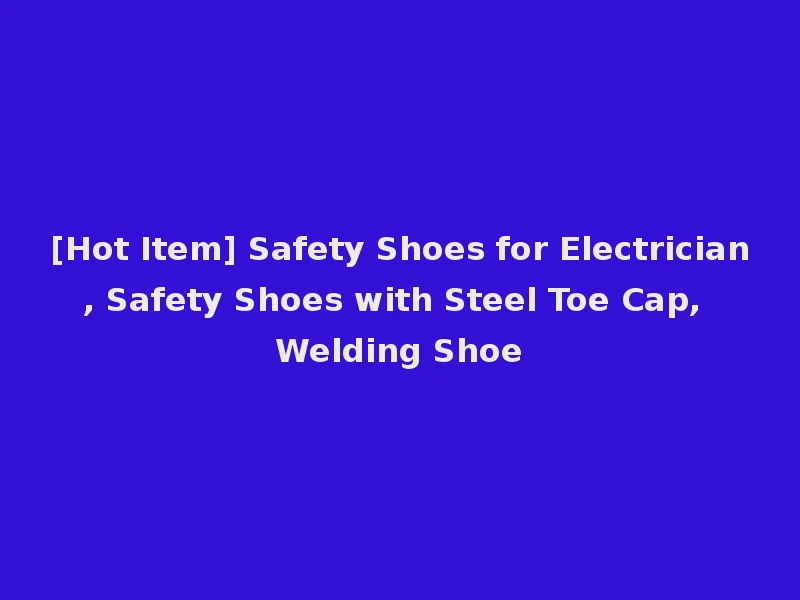 [Hot Item] Safety Shoes for Electrician, Safety Shoes with Steel Toe Cap, Welding Shoe