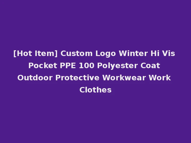 [Hot Item] Custom Logo Winter Hi Vis Pocket PPE 100 Polyester Coat Outdoor Protective Workwear Work Clothes