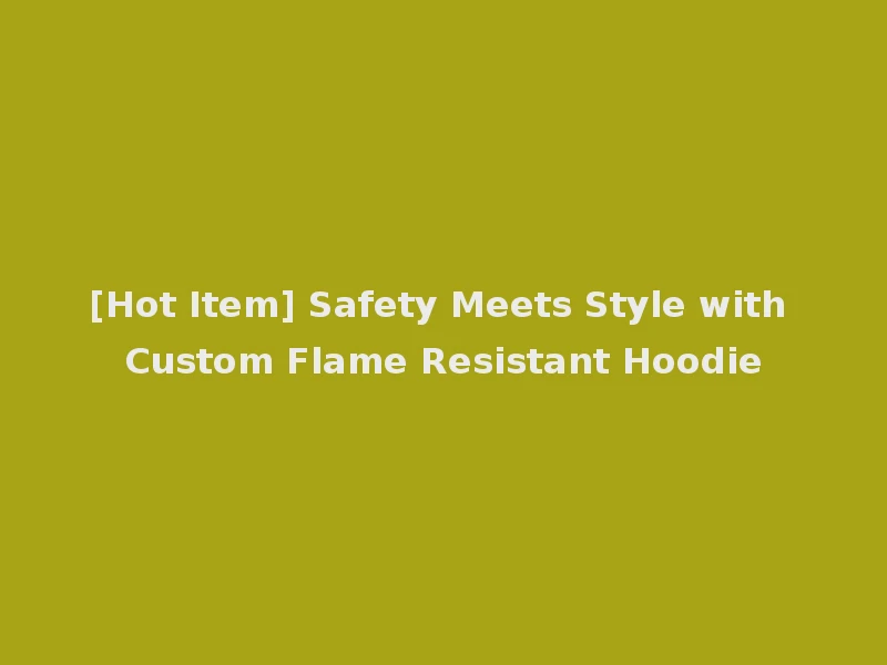 [Hot Item] Safety Meets Style with Custom Flame Resistant Hoodie