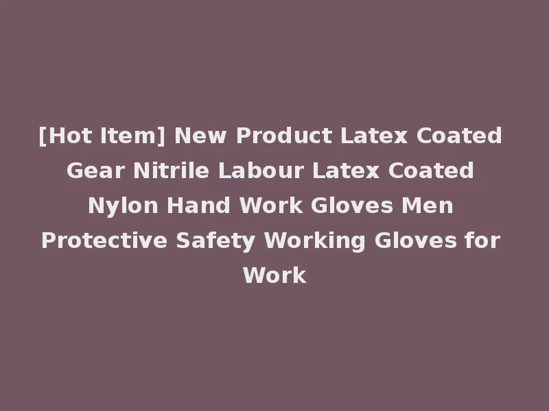 [Hot Item] New Product Latex Coated Gear Nitrile Labour Latex Coated Nylon Hand Work Gloves Men Protective Safety Working Gloves for Work