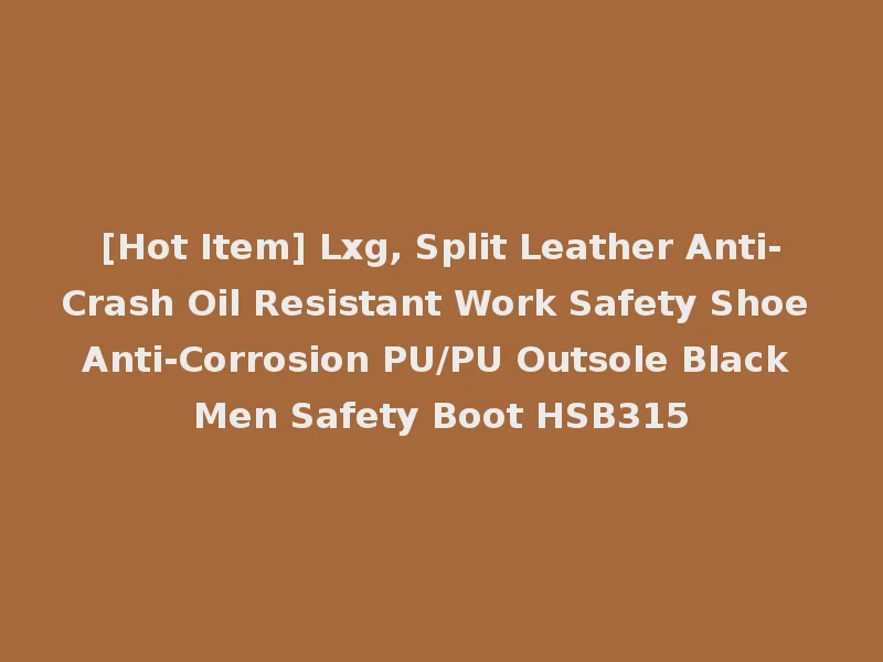 [Hot Item] Lxg, Split Leather Anti-Crash Oil Resistant Work Safety Shoe Anti-Corrosion PU/PU Outsole Black Men Safety Boot HSB315