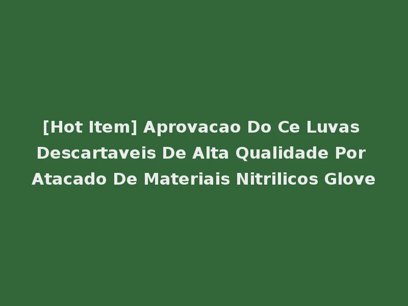 [Hot Item] Aprovacao Do Ce Luvas Descartaveis De Alta Qualidade Por Atacado De Materiais Nitrilicos Glove