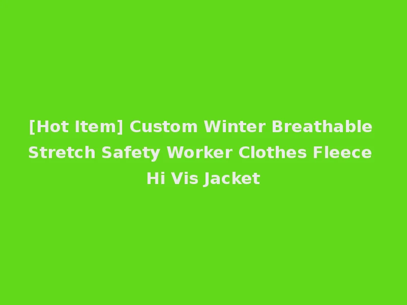 [Hot Item] Custom Winter Breathable Stretch Safety Worker Clothes Fleece Hi Vis Jacket