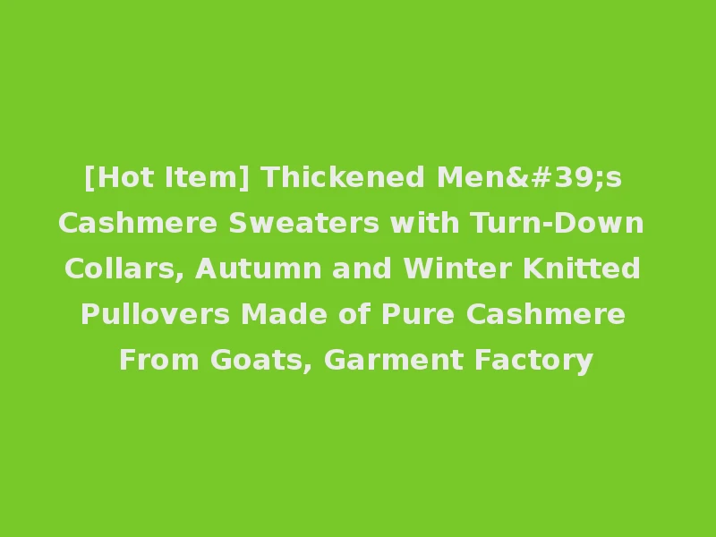 [Hot Item] Thickened Men's Cashmere Sweaters with Turn-Down Collars, Autumn and Winter Knitted Pullovers Made of Pure Cashmere From Goats, Garment Factory