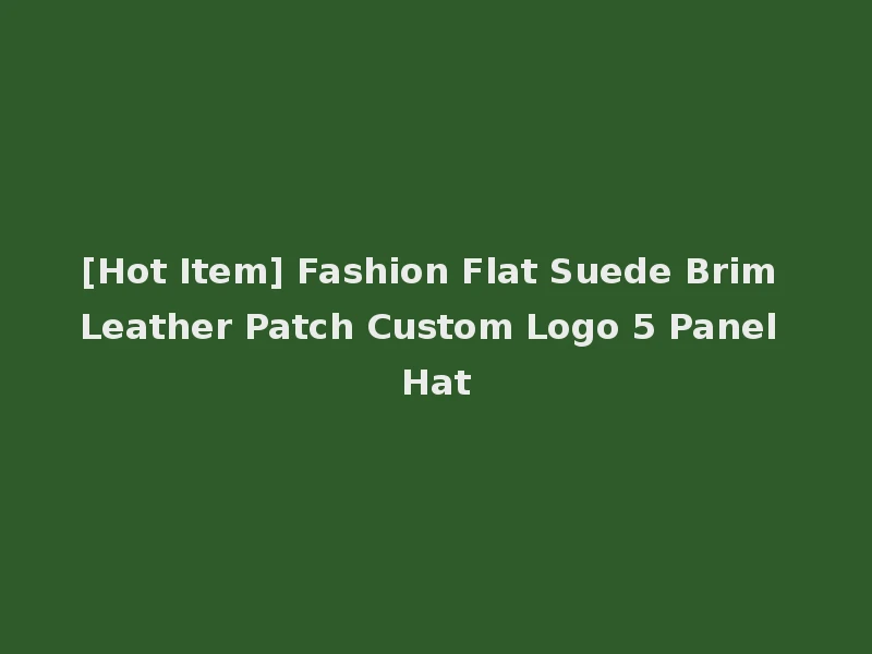 [Hot Item] Fashion Flat Suede Brim Leather Patch Custom Logo 5 Panel Hat