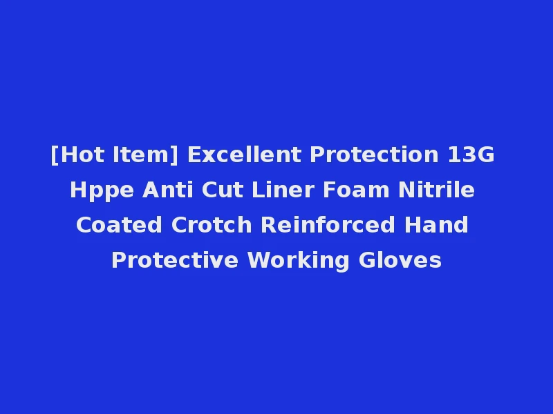 [Hot Item] Excellent Protection 13G Hppe Anti Cut Liner Foam Nitrile Coated Crotch Reinforced Hand Protective Working Gloves