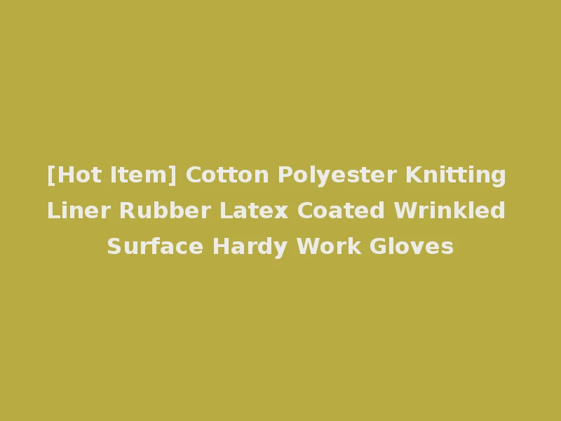 [Hot Item] Cotton Polyester Knitting Liner Rubber Latex Coated Wrinkled Surface Hardy Work Gloves