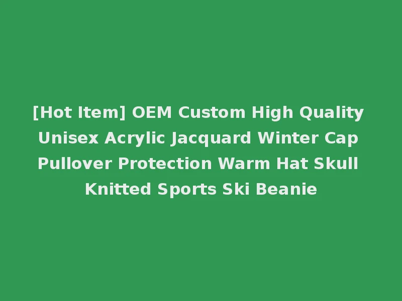 [Hot Item] OEM Custom High Quality Unisex Acrylic Jacquard Winter Cap Pullover Protection Warm Hat Skull Knitted Sports Ski Beanie
