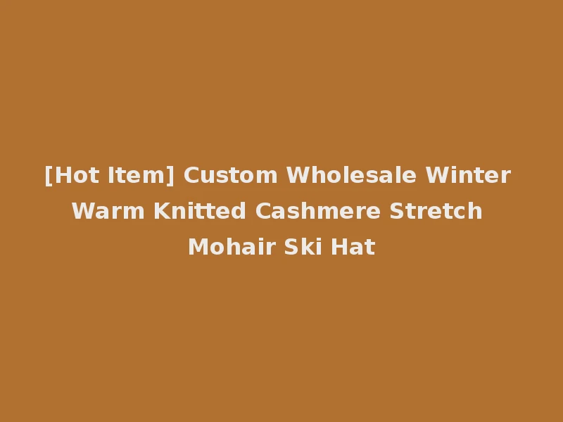 [Hot Item] Custom Wholesale Winter Warm Knitted Cashmere Stretch Mohair Ski Hat