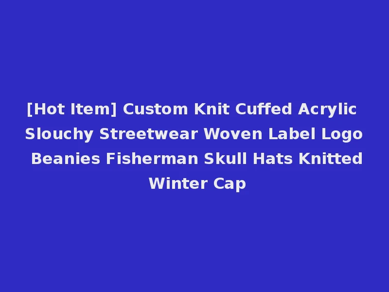 [Hot Item] Custom Knit Cuffed Acrylic Slouchy Streetwear Woven Label Logo Beanies Fisherman Skull Hats Knitted Winter Cap
