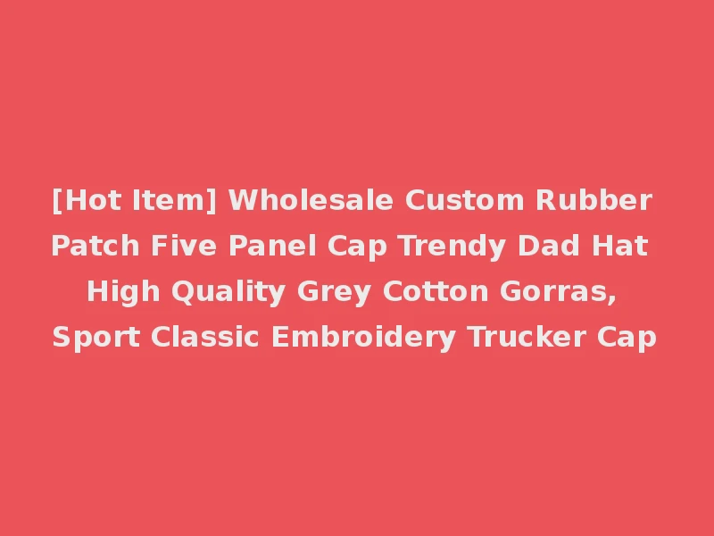 [Hot Item] Wholesale Custom Rubber Patch Five Panel Cap Trendy Dad Hat High Quality Grey Cotton Gorras, Sport Classic Embroidery Trucker Cap