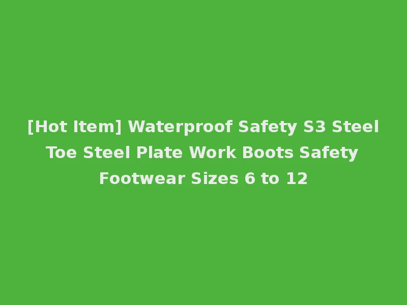 [Hot Item] Waterproof Safety S3 Steel Toe Steel Plate Work Boots Safety Footwear Sizes 6 to 12