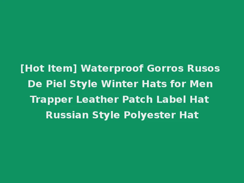 [Hot Item] Waterproof Gorros Rusos De Piel Style Winter Hats for Men Trapper Leather Patch Label Hat Russian Style Polyester Hat