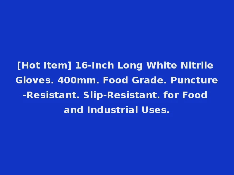 [Hot Item] 16-Inch Long White Nitrile Gloves. 400mm. Food Grade. Puncture-Resistant. Slip-Resistant. for Food and Industrial Uses.
