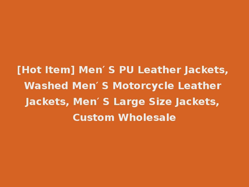 [Hot Item] Men′ S PU Leather Jackets, Washed Men′ S Motorcycle Leather Jackets, Men′ S Large Size Jackets, Custom Wholesale