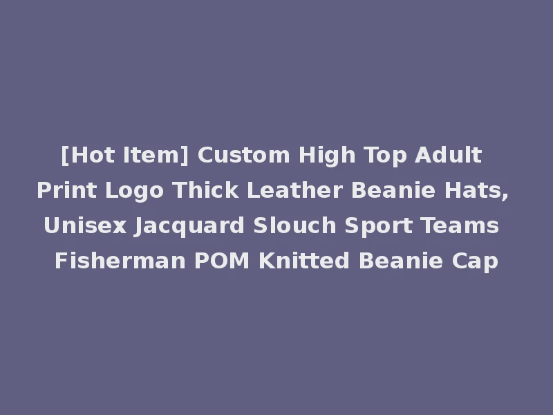 [Hot Item] Custom High Top Adult Print Logo Thick Leather Beanie Hats, Unisex Jacquard Slouch Sport Teams Fisherman POM Knitted Beanie Cap