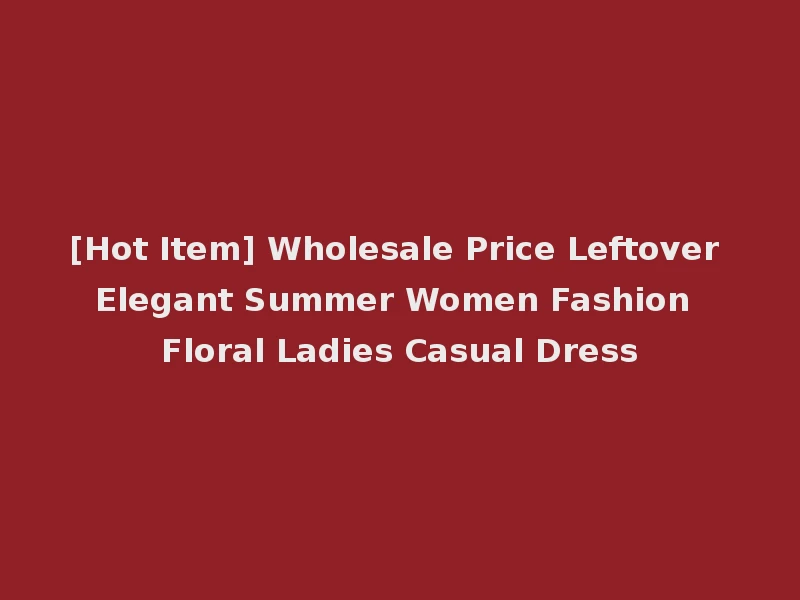 [Hot Item] Wholesale Price Leftover Elegant Summer Women Fashion Floral Ladies Casual Dress