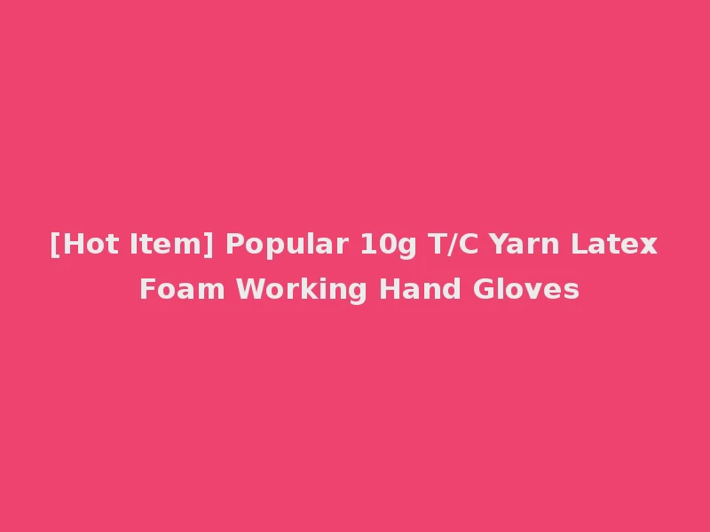 [Hot Item] Popular 10g T/C Yarn Latex Foam Working Hand Gloves