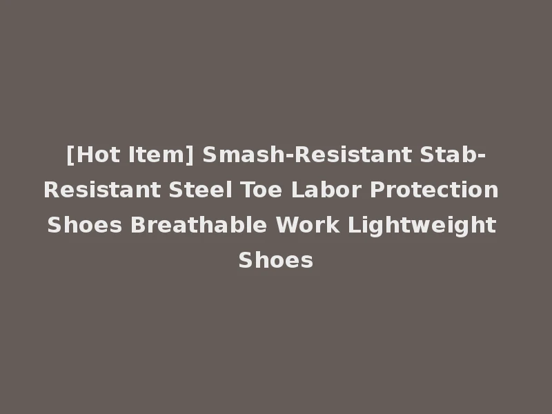[Hot Item] Smash-Resistant Stab-Resistant Steel Toe Labor Protection Shoes Breathable Work Lightweight Shoes