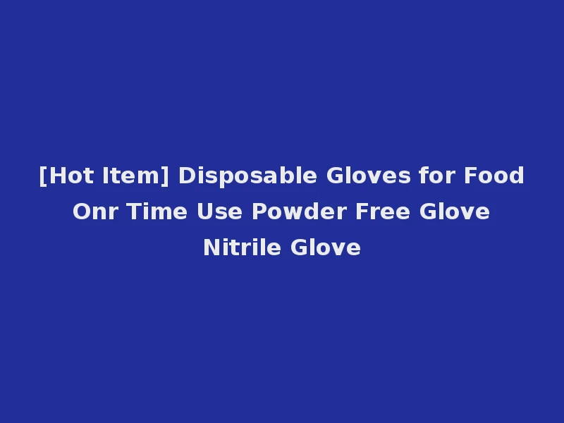 [Hot Item] Disposable Gloves for Food Onr Time Use Powder Free Glove Nitrile Glove